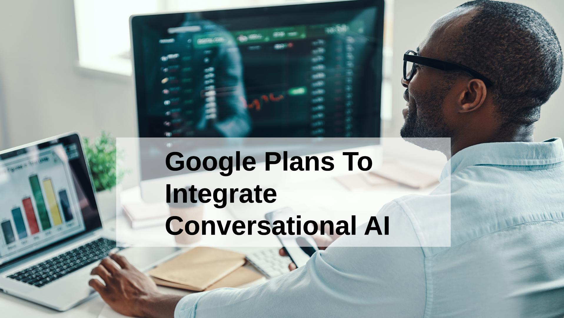 Google Plans To Integrate Conversational AI Into Search To Combat Rising Competition